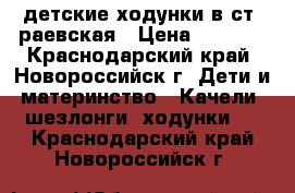 детские ходунки в ст. раевская › Цена ­ 1 500 - Краснодарский край, Новороссийск г. Дети и материнство » Качели, шезлонги, ходунки   . Краснодарский край,Новороссийск г.